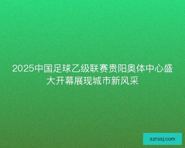 2025中国足球乙级联赛贵阳奥体中心盛大开幕展现城市新风采