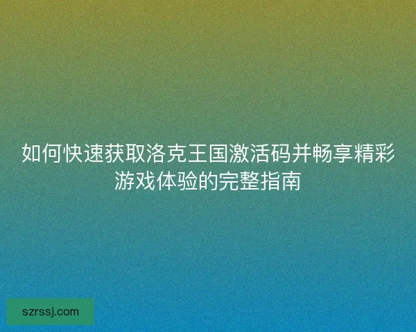 如何快速获取洛克王国激活码并畅享精彩游戏体验的完整指南