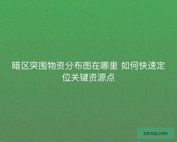暗区突围物资分布图在哪里 如何快速定位关键资源点