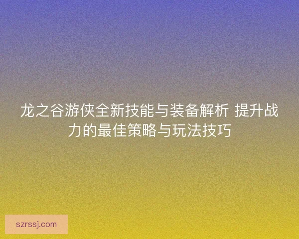 龙之谷游侠全新技能与装备解析 提升战力的最佳策略与玩法技巧