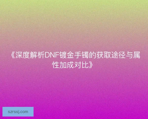 《深度解析DNF镀金手镯的获取途径与属性加成对比》
