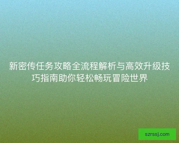 新密传任务攻略全流程解析与高效升级技巧指南助你轻松畅玩冒险世界