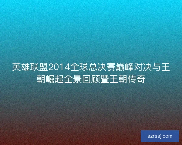 英雄联盟2014全球总决赛巅峰对决与王朝崛起全景回顾暨王朝传奇