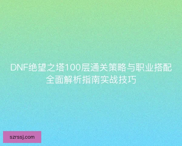 DNF绝望之塔100层通关策略与职业搭配全面解析指南实战技巧