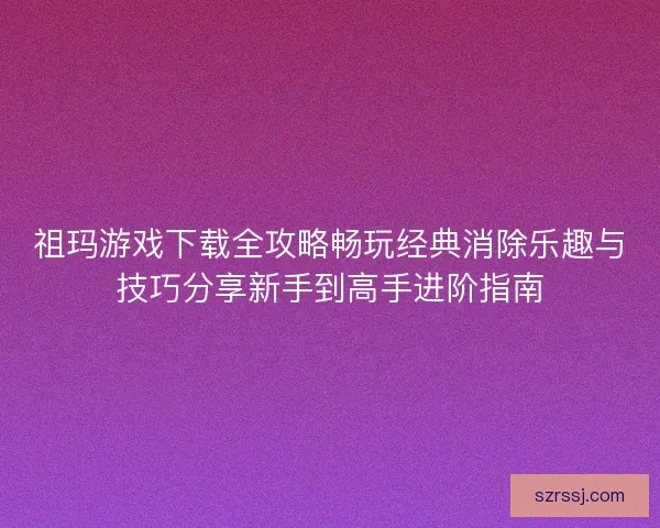 祖玛游戏下载全攻略畅玩经典消除乐趣与技巧分享新手到高手进阶指南