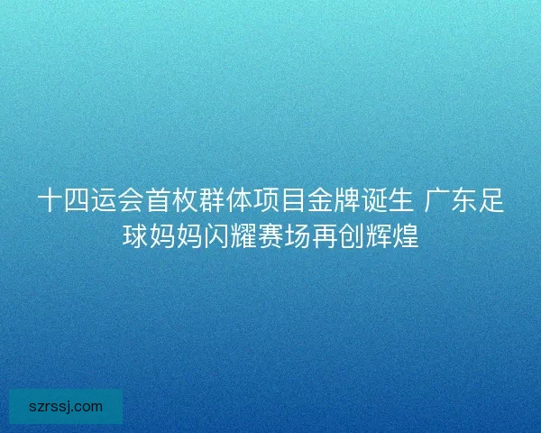 十四运会首枚群体项目金牌诞生 广东足球妈妈闪耀赛场再创辉煌