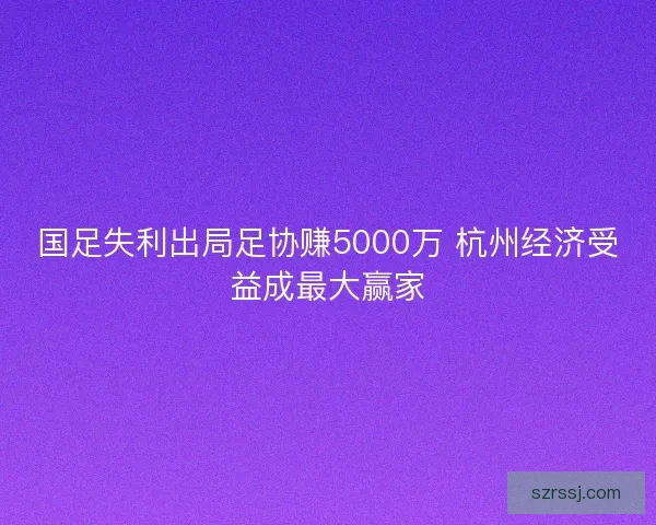 国足失利出局足协赚5000万 杭州经济受益成最大赢家