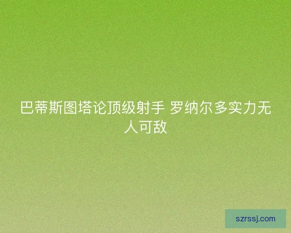 巴蒂斯图塔论顶级射手 罗纳尔多实力无人可敌