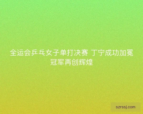 全运会乒乓女子单打决赛 丁宁成功加冕冠军再创辉煌