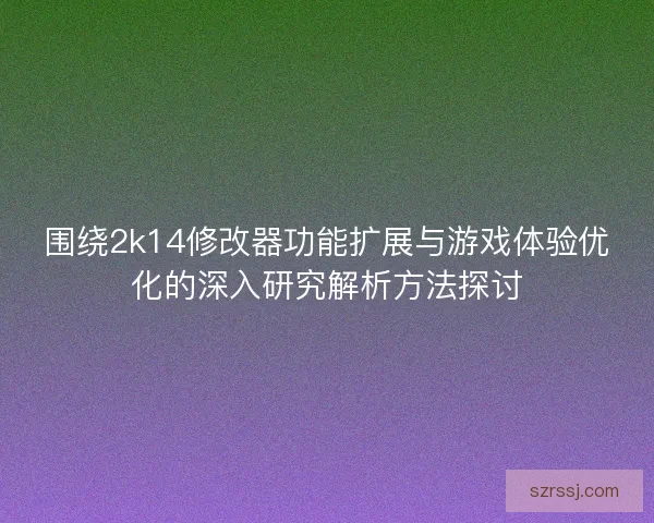 围绕2k14修改器功能扩展与游戏体验优化的深入研究解析方法探讨