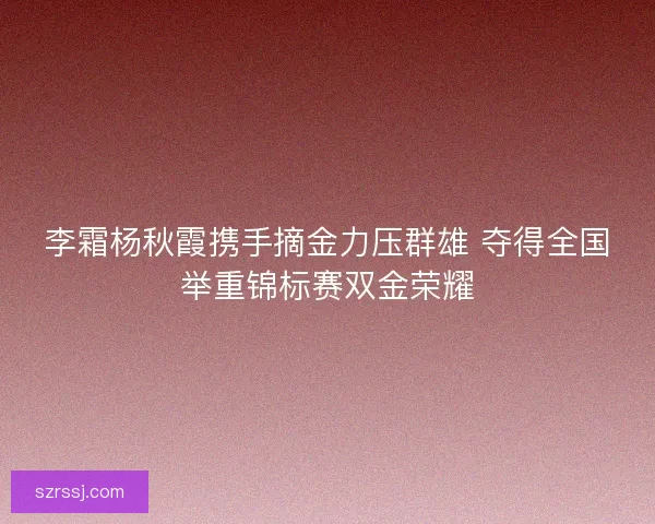 李霜杨秋霞携手摘金力压群雄 夺得全国举重锦标赛双金荣耀