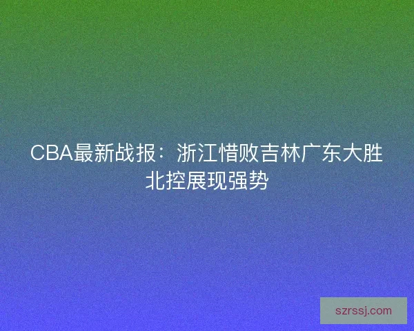 CBA最新战报：浙江惜败吉林广东大胜北控展现强势