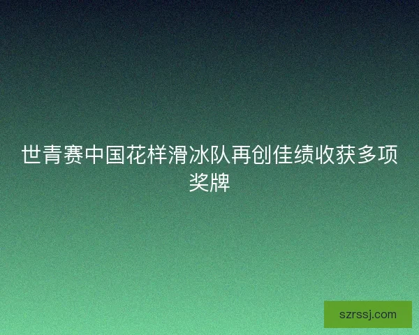 世青赛中国花样滑冰队再创佳绩收获多项奖牌