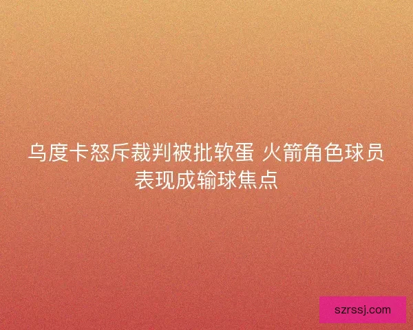 乌度卡怒斥裁判被批软蛋 火箭角色球员表现成输球焦点