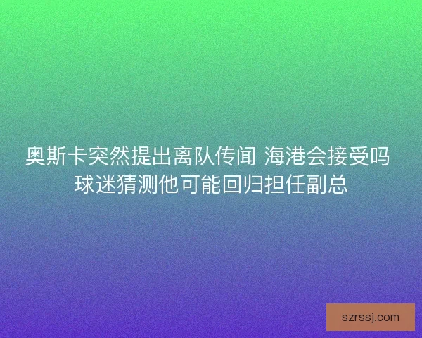 奥斯卡突然提出离队传闻 海港会接受吗 球迷猜测他可能回归担任副总