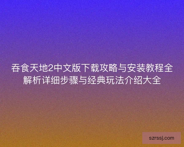 吞食天地2中文版下载攻略与安装教程全解析详细步骤与经典玩法介绍大全