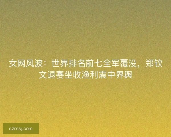 女网风波：世界排名前七全军覆没，郑钦文退赛坐收渔利震中界舆