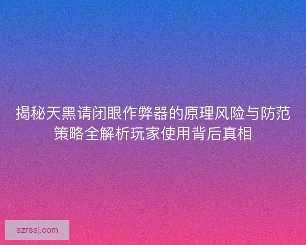 揭秘天黑请闭眼作弊器的原理风险与防范策略全解析玩家使用背后真相