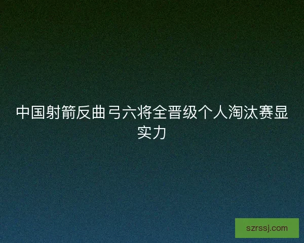 中国射箭反曲弓六将全晋级个人淘汰赛显实力