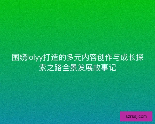 围绕lolyy打造的多元内容创作与成长探索之路全景发展故事记