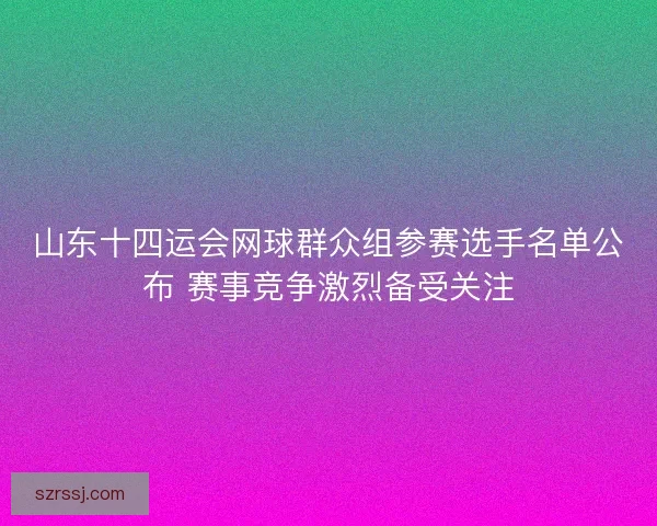 山东十四运会网球群众组参赛选手名单公布 赛事竞争激烈备受关注