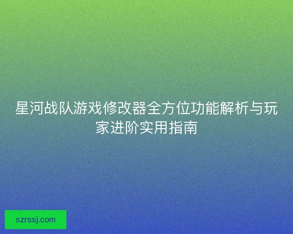 星河战队游戏修改器全方位功能解析与玩家进阶实用指南