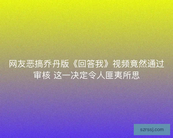 网友恶搞乔丹版《回答我》视频竟然通过审核 这一决定令人匪夷所思