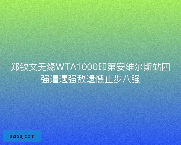郑钦文无缘WTA1000印第安维尔斯站四强遭遇强敌遗憾止步八强
