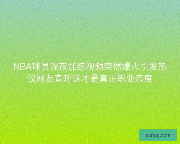 NBA球员深夜加练视频突然爆火引发热议网友直呼这才是真正职业态度