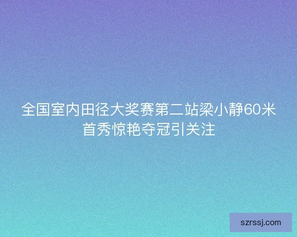 全国室内田径大奖赛第二站梁小静60米首秀惊艳夺冠引关注