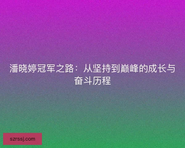 潘晓婷冠军之路：从坚持到巅峰的成长与奋斗历程