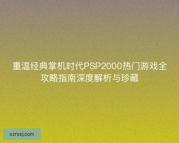 重温经典掌机时代PSP2000热门游戏全攻略指南深度解析与珍藏