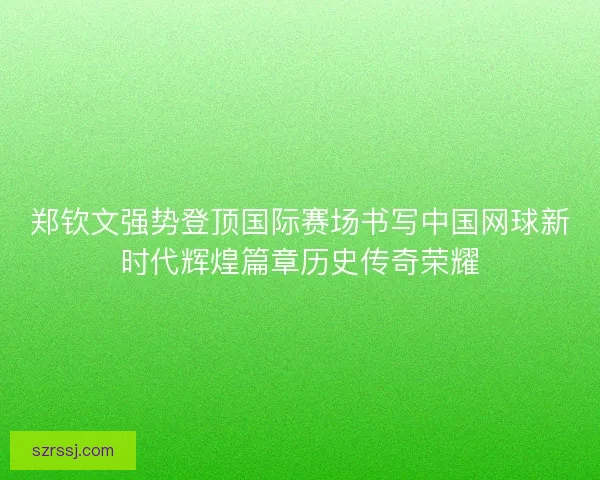郑钦文强势登顶国际赛场书写中国网球新时代辉煌篇章历史传奇荣耀