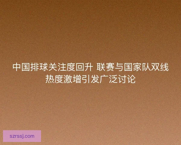 中国排球关注度回升 联赛与国家队双线热度激增引发广泛讨论