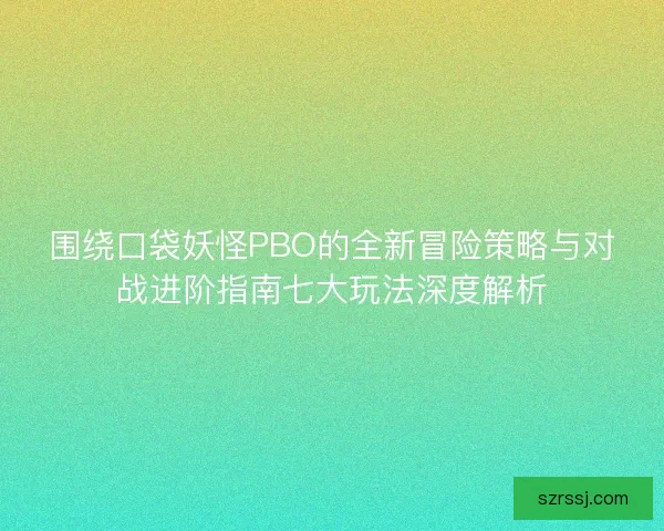 围绕口袋妖怪PBO的全新冒险策略与对战进阶指南七大玩法深度解析