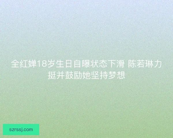 全红婵18岁生日自曝状态下滑 陈若琳力挺并鼓励她坚持梦想