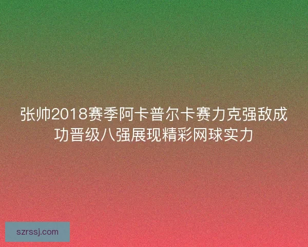 张帅2018赛季阿卡普尔卡赛力克强敌成功晋级八强展现精彩网球实力