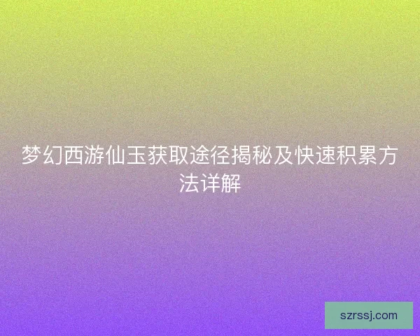 梦幻西游仙玉获取途径揭秘及快速积累方法详解